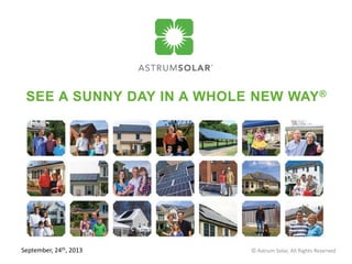 SEE A SUNNY DAY IN A WHOLE NEW WAY®
Revision Date: March 25, 2013 © Astrum Solar, All Rights ReservedSeptember, 24th, 2013
 