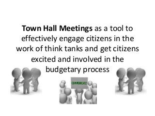 Town Hall Meetings as a tool to
effectively engage citizens in the
work of think tanks and get citizens
excited and involved in the
budgetary process

 