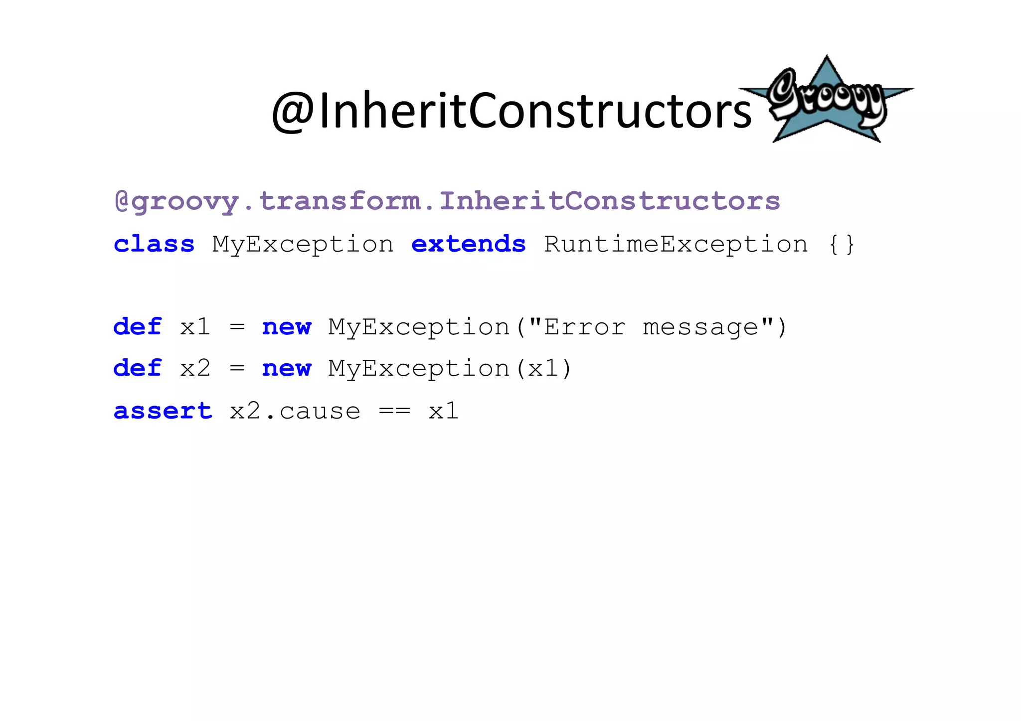 @InheritConstructors	
  
@groovy.transform.InheritConstructors
class MyException extends RuntimeException {}


def x1 = new MyException("Error message")
def x2 = new MyException(x1)
assert x2.cause == x1
 