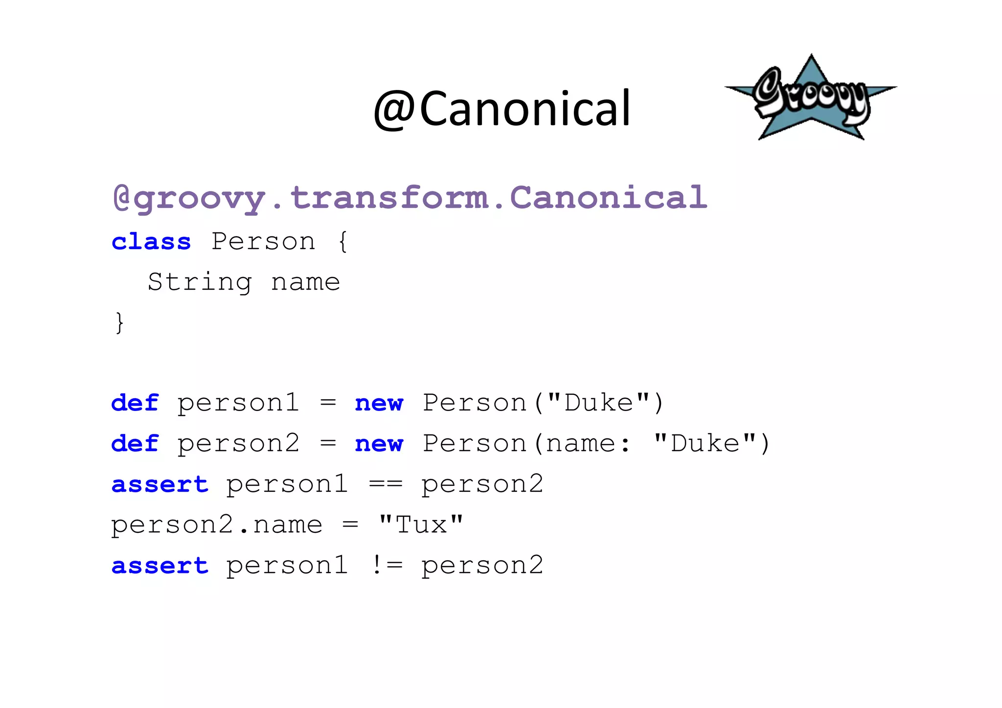 @Canonical	
  
@groovy.transform.Canonical
class Person {
    String name
}

def person1 = new Person("Duke")
def person2 = new Person(name: "Duke")
assert person1 == person2
person2.name = "Tux"
assert person1 != person2
 