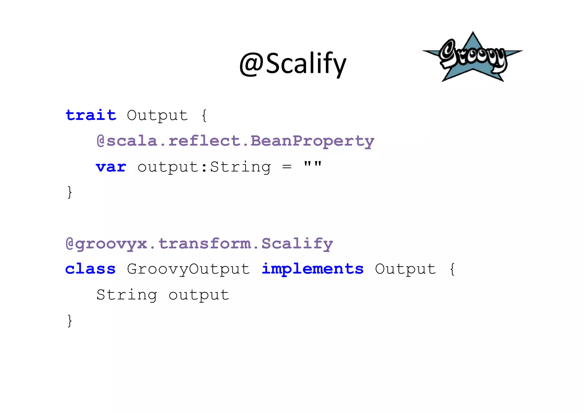 @Scalify	
  
trait Output {
   @scala.reflect.BeanProperty
   var output:String = ""
}


@groovyx.transform.Scalify
class GroovyOutput implements Output {
    String output
}
 