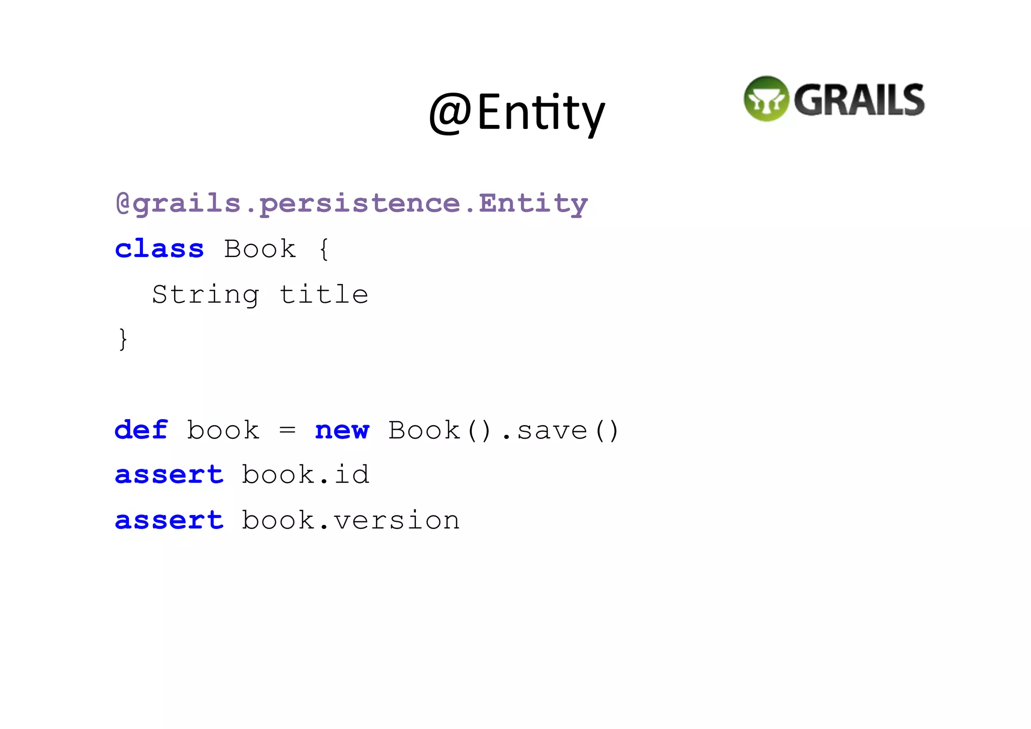 @En5ty	
  
@grails.persistence.Entity
class Book {
  String title
}


def book = new Book().save()
assert book.id
assert book.version
 