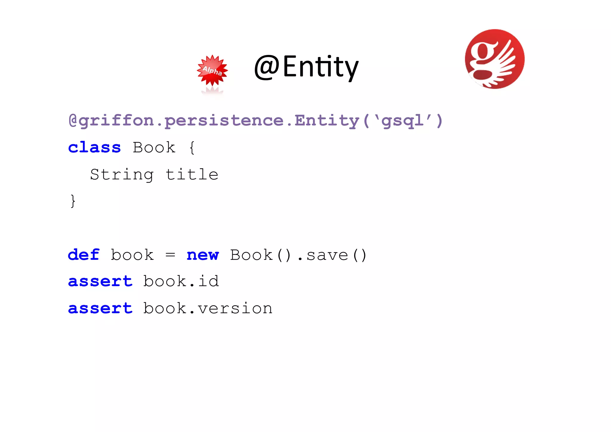 @En5ty	
  
@griffon.persistence.Entity(‘gsql’)
class Book {
  String title
}


def book = new Book().save()
assert book.id
assert book.version
 