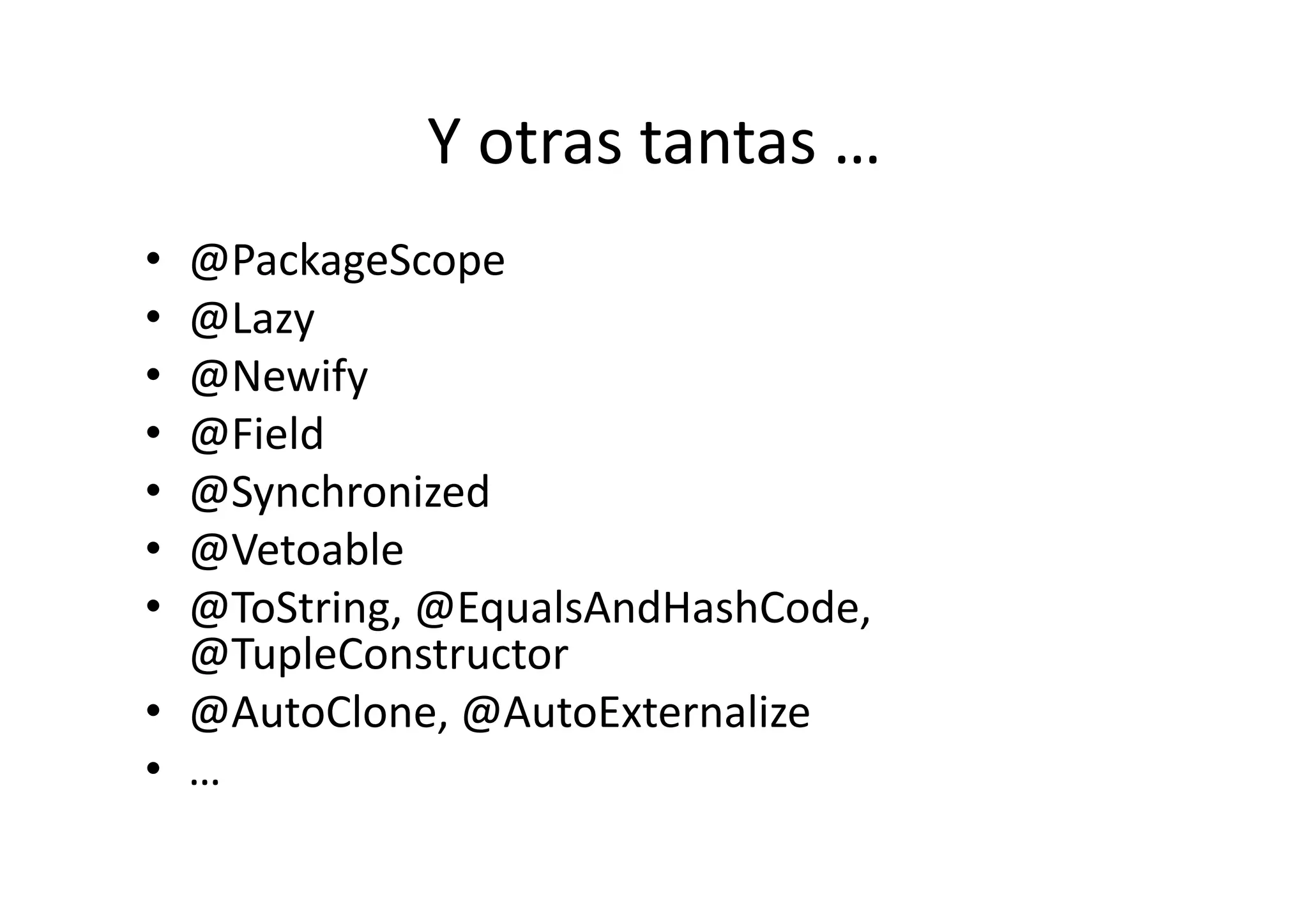 Y	
  otras	
  tantas	
  …	
  
•  @PackageScope	
  
•  @Lazy	
  
•  @Newify	
  
•  @Field	
  
•  @Synchronized	
  
•  @Vetoable	
  
•  @ToString,	
  @EqualsAndHashCode,	
  
   @TupleConstructor	
  
•  @AutoClone,	
  @AutoExternalize	
  
•  …	
  
 