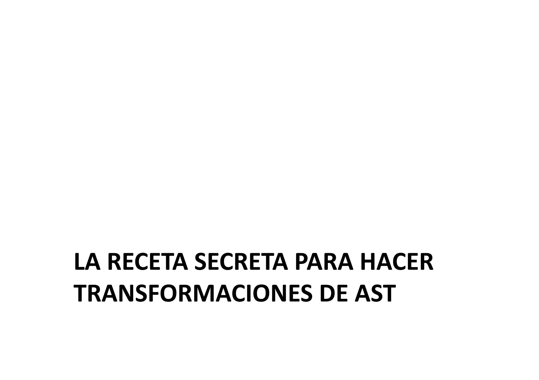 LA	
  RECETA	
  SECRETA	
  PARA	
  HACER	
  
TRANSFORMACIONES	
  DE	
  AST	
  
 