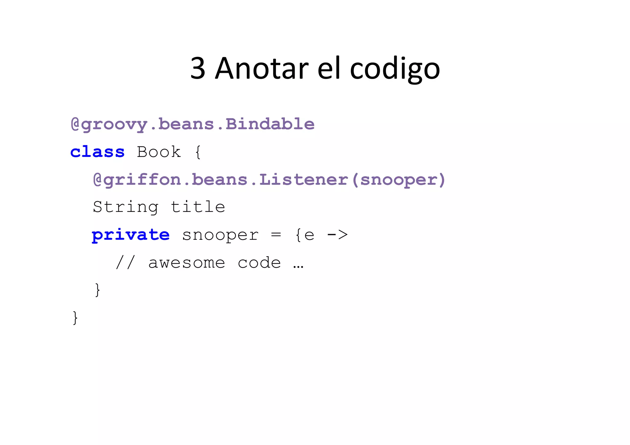 3	
  Anotar	
  el	
  codigo	
  
@groovy.beans.Bindable
class Book {
  @griffon.beans.Listener(snooper)
  String title
    private snooper = {e ->
      // awesome code …
    }
}
 