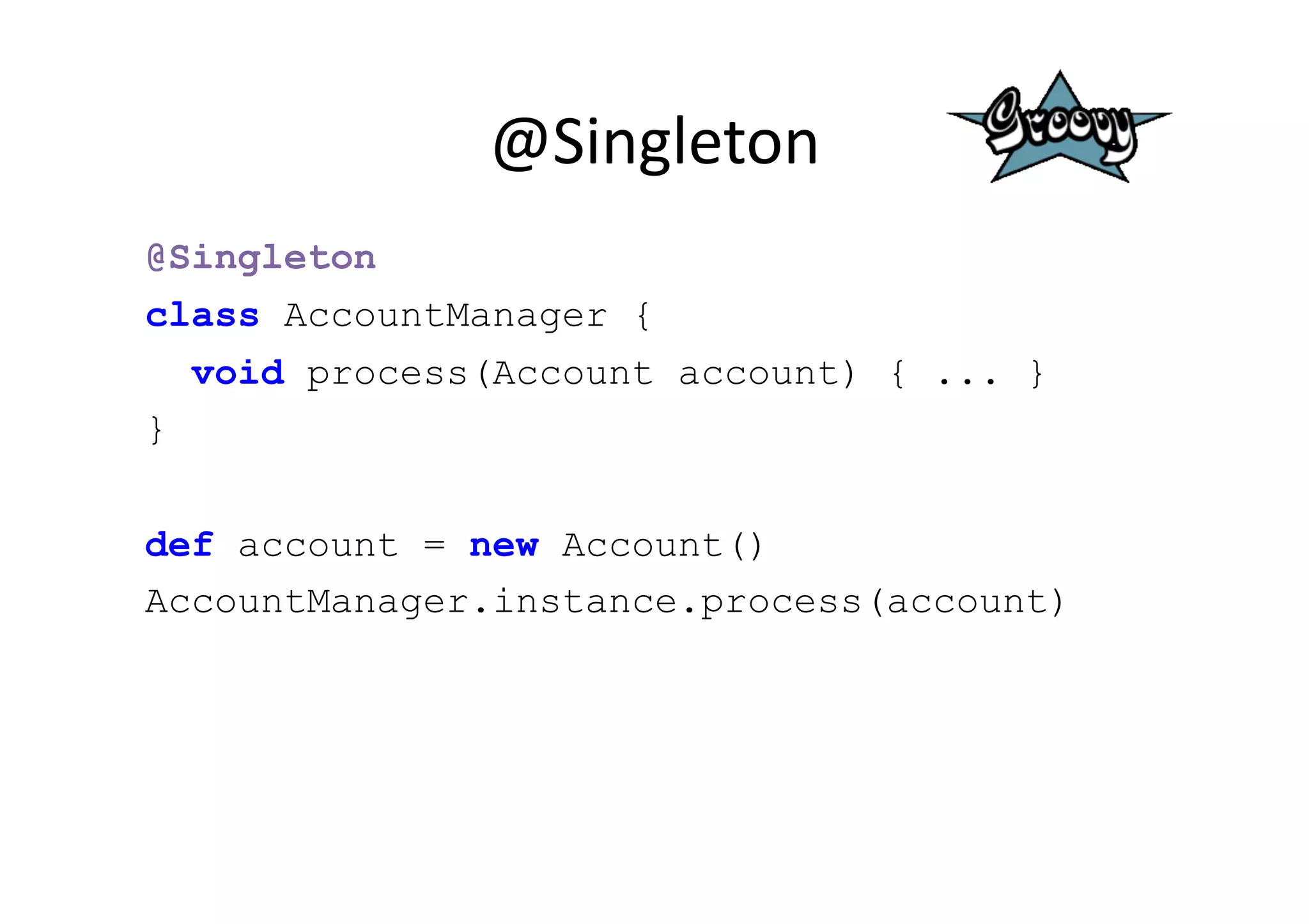 @Singleton	
  
@Singleton
class AccountManager {
  void process(Account account) { ... }
}


def account = new Account()
AccountManager.instance.process(account)
 