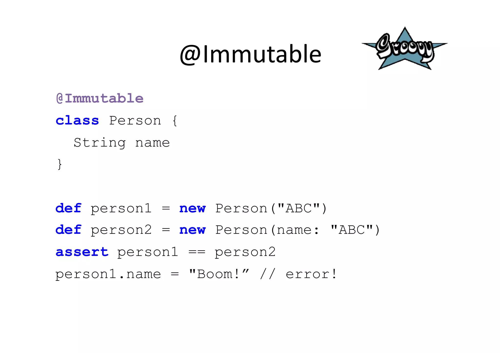 @Immutable	
  
@Immutable
class Person {
  String name
}


def person1 = new Person("ABC")
def person2 = new Person(name: "ABC")
assert person1 == person2
person1.name = "Boom!” // error!
 