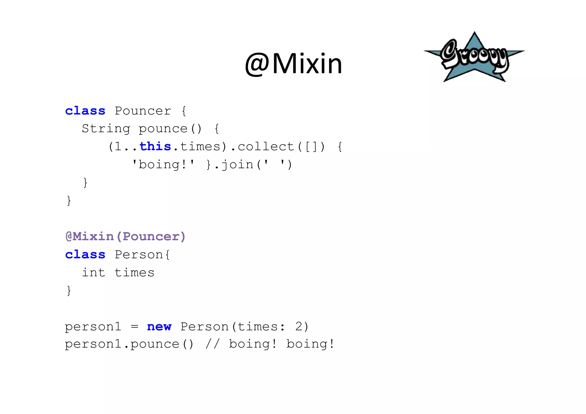 @Mixin	
  
class Pouncer {
  String pounce() {
     (1..this.times).collect([]) {
        'boing!' }.join(' ')
  }
}

@Mixin(Pouncer)
class Person{
  int times
}

person1 = new Person(times: 2)
person1.pounce() // boing! boing!
 