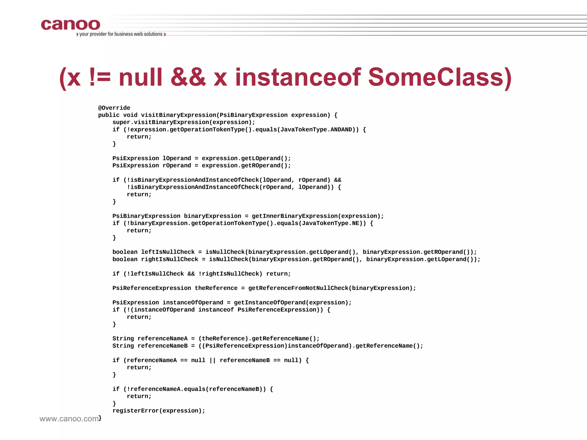 (x != null && x instanceof SomeClass) @Override public void  visitBinaryExpression(PsiBinaryExpression exp) { if  (exp.token ==  '==' ) { if  (exp.left instanceof BinaryExpression ... ) { if  (exp.right instanceof BinaryExpression ... ) {   registerError(exp,  '...' ) } } } } 