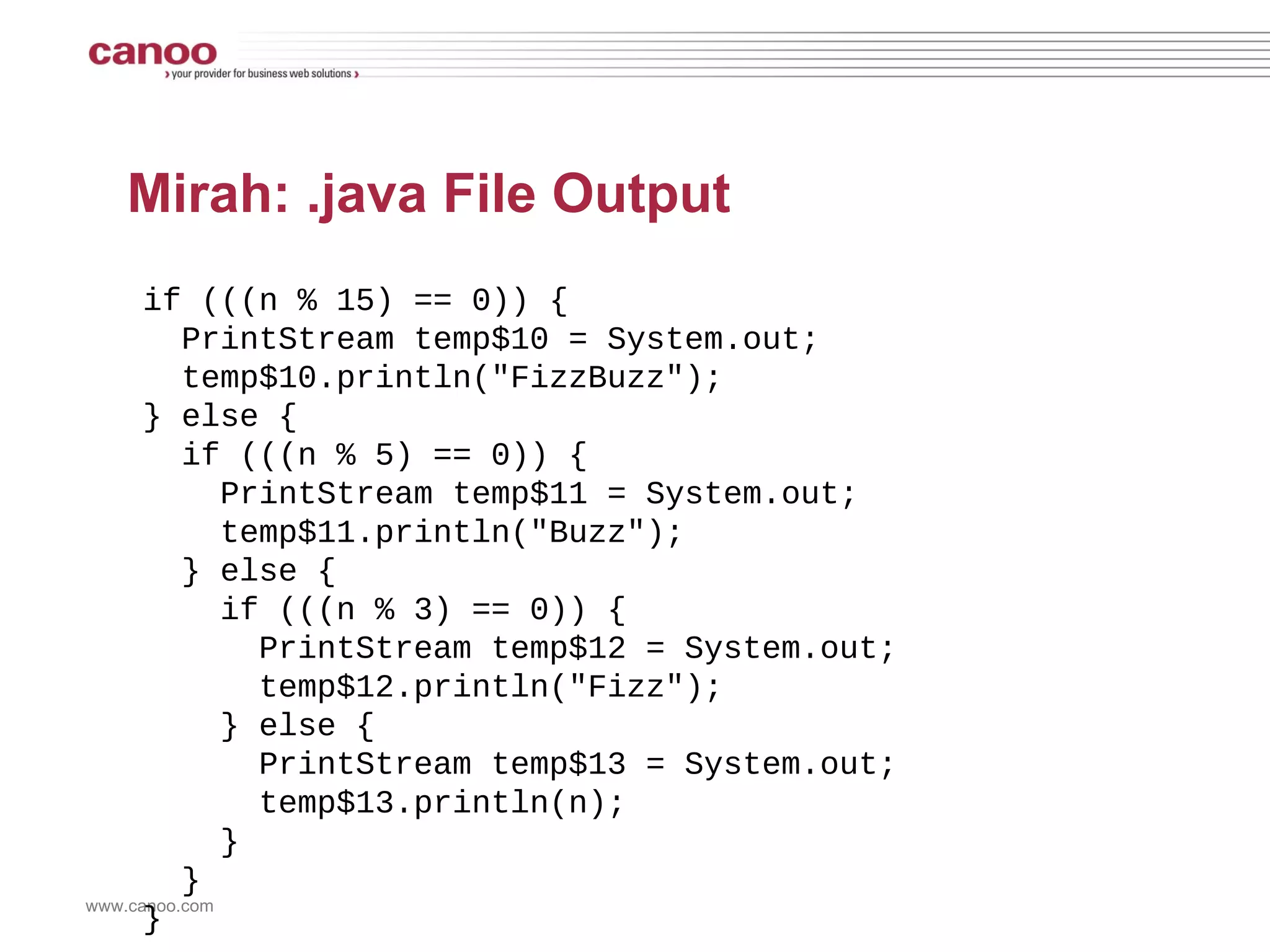 Mirah: Pure JVM Class Output public class Fizz-buzz { public static void main(String[] argv) { ... do { n = __xform_tmp_4; ... if (n % 15 == 0) System.out.println(&quot;FizzBuzz&quot;); else if (n % 5 == 0) System.out.println(&quot;Buzz&quot;); else if (n % 3 == 0) System.out.println(&quot;Fizz&quot;); else System.out.println(n); ... } while (__xform_tmp_4 <= __xform_tmp_5); } } 