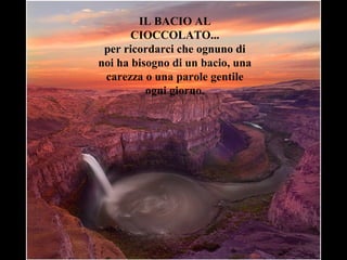 IL BACIO AL
CIOCCOLATO...
per ricordarci che ognuno di
noi ha bisogno di un bacio, una
carezza o una parole gentile
ogni giorno.
 