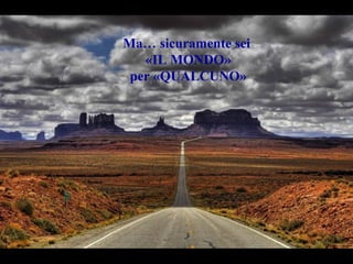 Ma… sicuramente sei
«IL MONDO»
per «QUALCUNO»
 