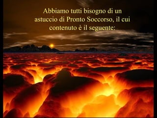 Abbiamo tutti bisogno di un
astuccio di Pronto Soccorso, il cui
contenuto è il seguente:
 