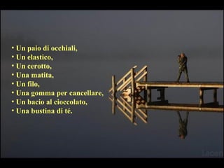 • Un paio di occhiali,
• Un elastico,
• Un cerotto,
• Una matita,
• Un filo,
• Una gomma per cancellare,
• Un bacio al cioccolato,
• Una bustina di té.
 