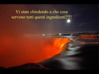 Vi state chiedendo a che cosa
servono tutti questi ingredienti?!!!
 