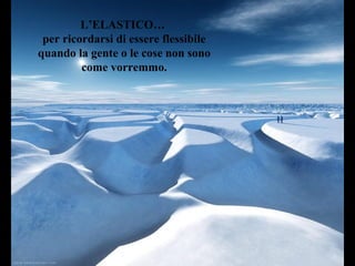 L’ELASTICO…
per ricordarsi di essere flessibile
quando la gente o le cose non sono
come vorremmo.
 