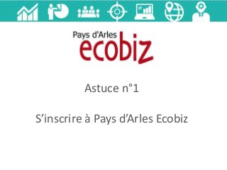 Astuce n°1
S’inscrire à Pays d’Arles Ecobiz
 