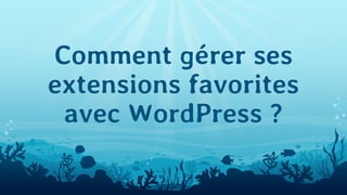 Comment gérer ses
extensions favorites
avec WordPress ?
 