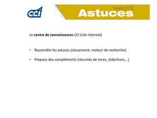 Le centre de connaissances CCI (site internet)


• Rassemble les astuces (classement, moteur de recherche)

• Propose des compléments (résumés de livres, slideshare,…)
 