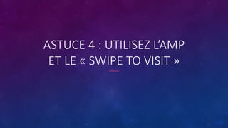 ASTUCE 4 : UTILISEZ L’AMP
ET LE « SWIPE TO VISIT »
 