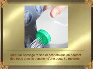 Créer un arrosage rapide et économique en perçant
des trous dans le bouchon d'une bouteille recyclée.
 