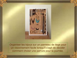 Organiser les bijoux sur un panneau de liège pour
un visionnement facile lorsqu'il s'agit de décider
comment choisir une parrure pour la journée.
 