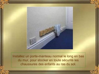 Installez un porte-manteau normal le long en bas
du mur, pour stocker en toute sécurité les
chaussures des enfants au ras du sol.
 