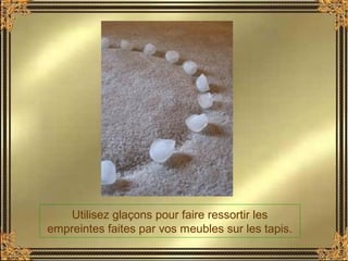 Utilisez glaçons pour faire ressortir les
empreintes faites par vos meubles sur les tapis.
 