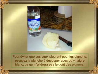 Pour éviter que vos yeux pleurent pour les oignons,
essuyez la planche à découper avec du vinaigre
blanc, ce qui n’altérera pas le goût des oignons.
 