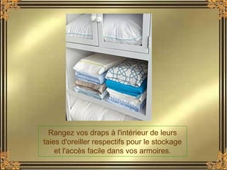 Rangez vos draps à l'intérieur de leurs
taies d'oreiller respectifs pour le stockage
et l'accès facile dans vos armoires.
 