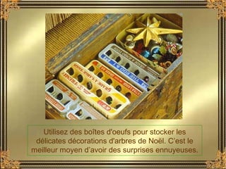 Utilisez des boîtes d'oeufs pour stocker les
délicates décorations d'arbres de Noël. C’est le
meilleur moyen d’avoir des surprises ennuyeuses.
 