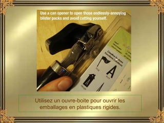 Utilisez un ouvre-boite pour ouvrir les
emballages en plastiques rigides.
 