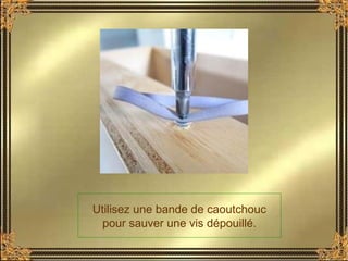 Utilisez une bande de caoutchouc
pour sauver une vis dépouillé.
 