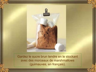 Gardez le sucre brun tendre en le stockant
avec des morceaux de marshmallows
(guimauves, en français).
 