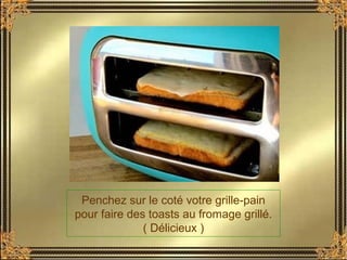 Penchez sur le coté votre grille-pain
pour faire des toasts au fromage grillé.
( Délicieux )
 
