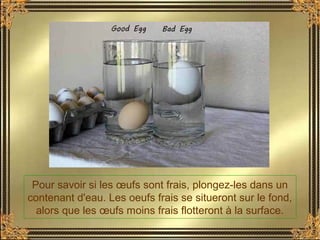 Pour savoir si les œufs sont frais, plongez-les dans un
contenant d'eau. Les oeufs frais se situeront sur le fond,​​
alors...