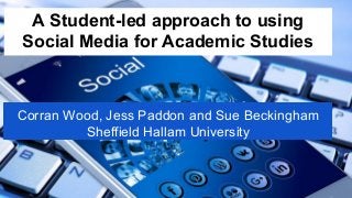 A Student-led approach to using
Social Media for Academic Studies
Corran Wood, Jess Paddon and Sue Beckingham
Sheffield Hallam University
 