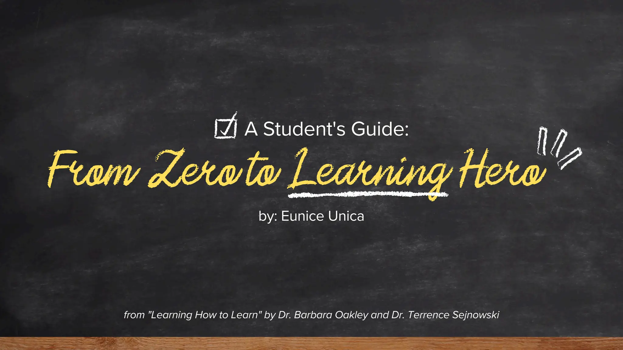 From Zero to Learning Hero
A Student's Guide:
from "Learning How to Learn" by Dr. Barbara Oakley and Dr. Terrence Sejnowski
by: Eunice Unica
 