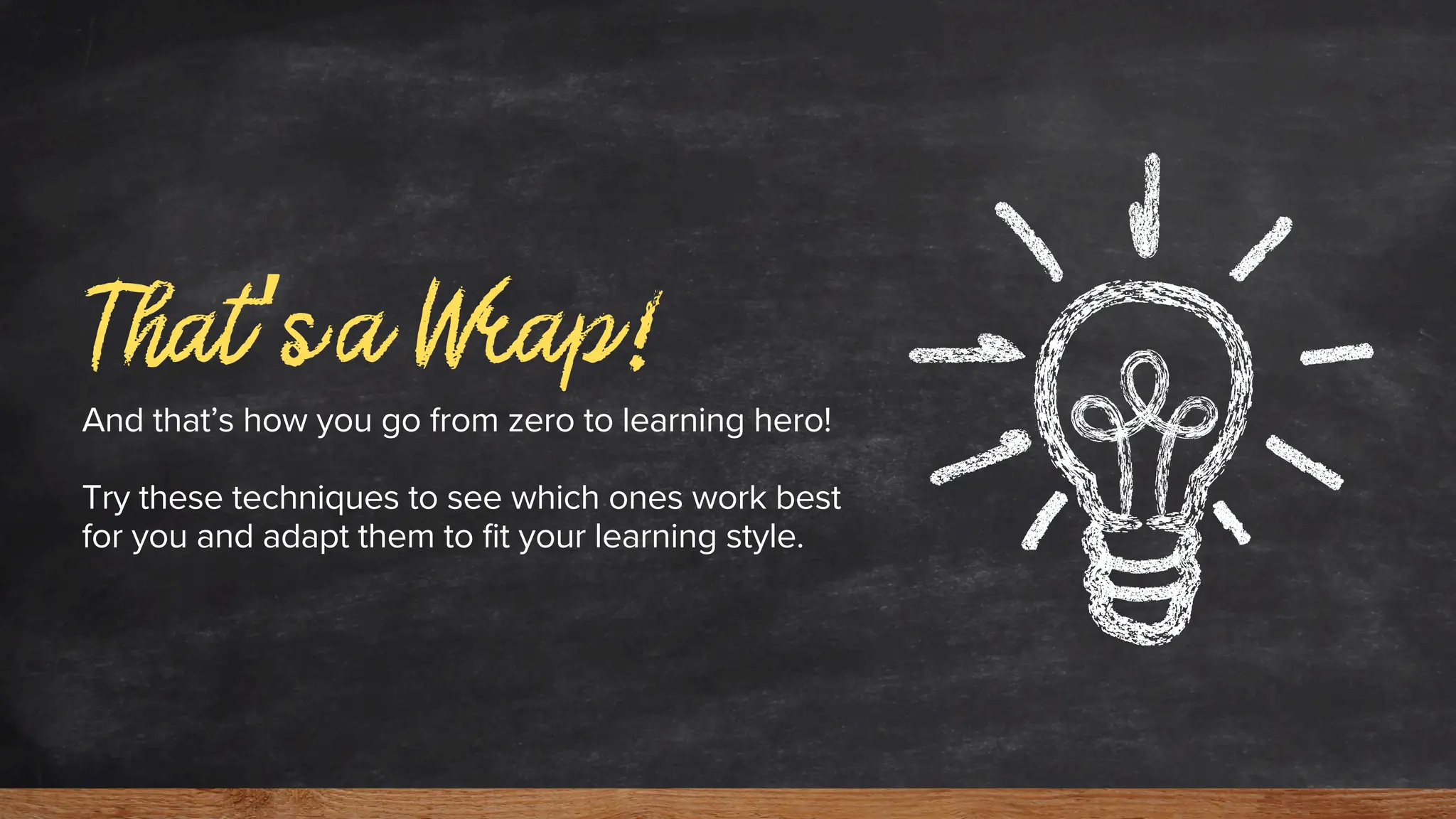 That’s a Wrap!
And that’s how you go from zero to learning hero!
Try these techniques to see which ones work best
for you and adapt them to fit your learning style.
 