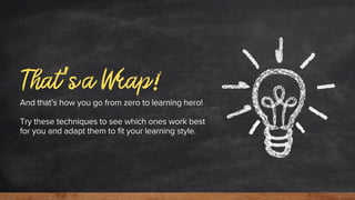 That’s a Wrap!
And that’s how you go from zero to learning hero!
Try these techniques to see which ones work best
for you and adapt them to fit your learning style.
 
