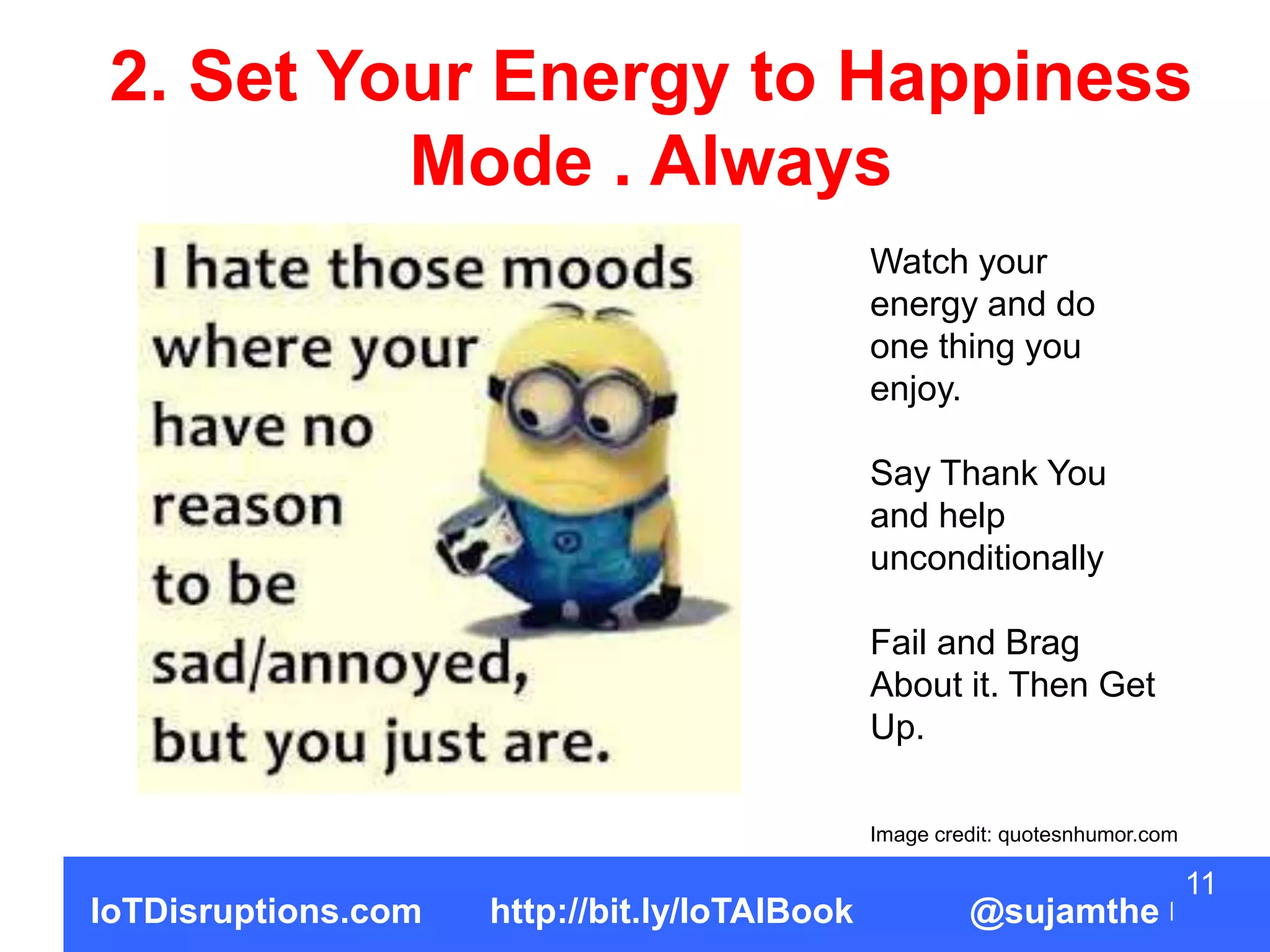 2. Set Your Energy to Happiness
Mode . Always
11
IoTDisruptions.com http://bit.ly/IoTAIBook @sujamthe
Watch your
energy and do
one thing you
enjoy.
Say Thank You
and help
unconditionally
Fail and Brag
About it. Then Get
Up.
Image credit: quotesnhumor.com
 