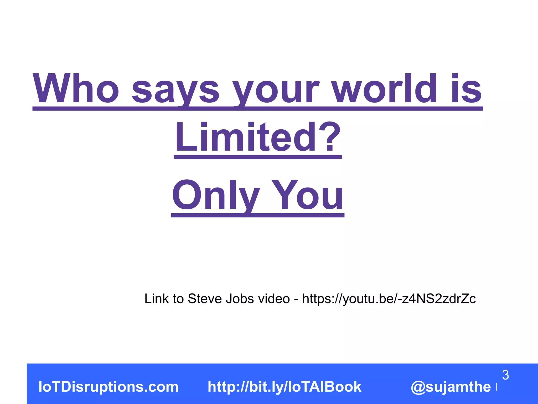 3
Who says your world is
Limited?
Only You
IoTDisruptions.com http://bit.ly/IoTAIBook @sujamthe
Link to Steve Jobs video - https://youtu.be/-z4NS2zdrZc
 