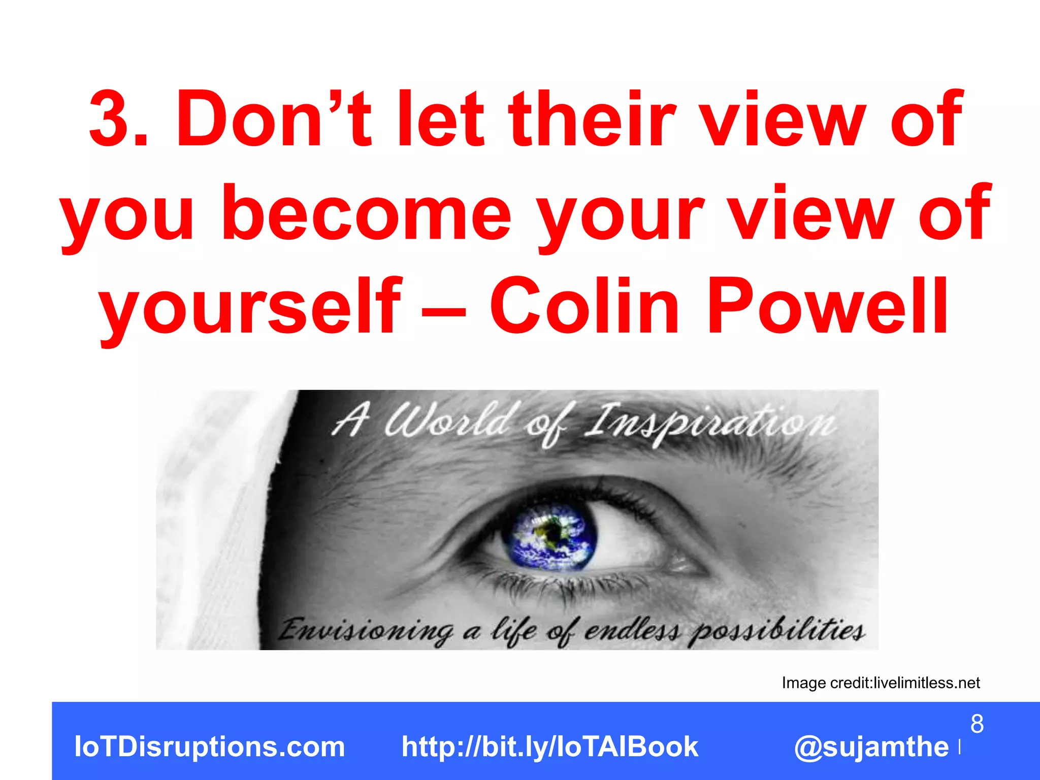 3. Don’t let their view of
you become your view of
yourself – Colin Powell
8
IoTDisruptions.com http://bit.ly/IoTAIBook @sujamthe
Image credit:livelimitless.net
 