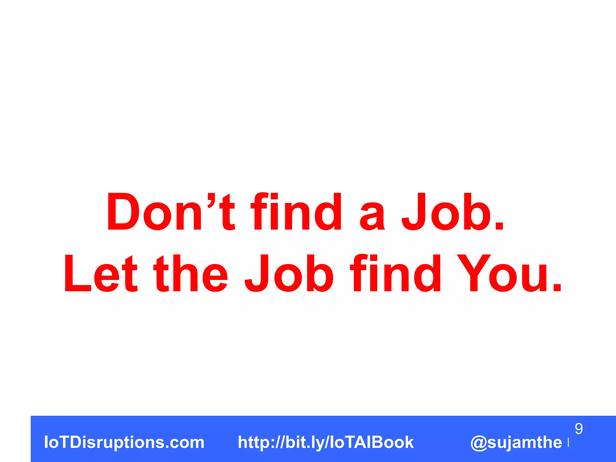 Don’t find a Job.
Let the Job find You.
9
IoTDisruptions.com http://bit.ly/IoTAIBook @sujamthe
 
