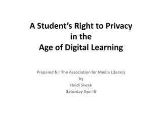 A Student’s Right to Privacy
          in the
  Age of Digital Learning

 Prepared for The Association for Media Literacy
                      by
                  Heidi Siwak
                Saturday April 6
 