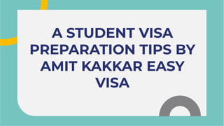 A STUDENT VISA
PREPARATION TIPS BY
AMIT KAKKAR EASY
VISA
A STUDENT VISA
PREPARATION TIPS BY
AMIT KAKKAR EASY
VISA
 