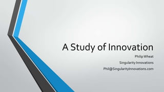 A Study of Innovation
Philip Wheat
Singularity Innovations
Phil@SingularityInnovations.com

 