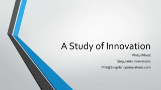 A Study of Innovation 
Philip Wheat 
Singularity Innovations 
Phil@SingularityInnovations.com 
