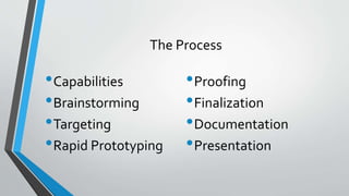 The Process 
•Capabilities 
•Brainstorming 
•Targeting 
•Rapid Prototyping 
•Proofing 
•Finalization 
•Documentation 
•Presentation 
 